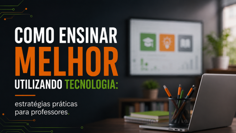 Como ensinar melhor utilizando tecnologia: estratégias práticas para professores